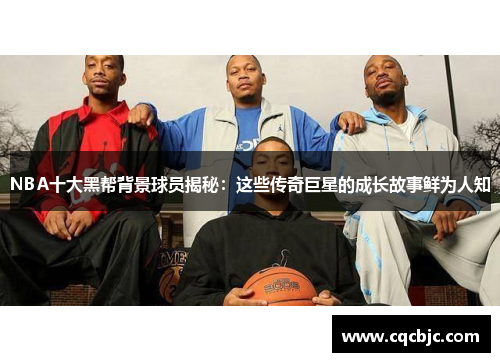 NBA十大黑帮背景球员揭秘：这些传奇巨星的成长故事鲜为人知