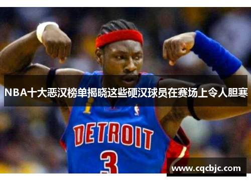 NBA十大恶汉榜单揭晓这些硬汉球员在赛场上令人胆寒